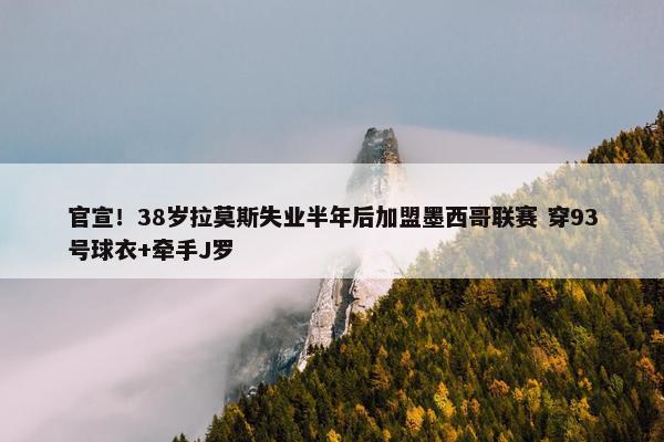 官宣！38岁拉莫斯失业半年后加盟墨西哥联赛 穿93号球衣+牵手J罗