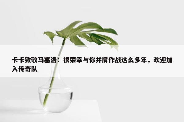 卡卡致敬马塞洛：很荣幸与你并肩作战这么多年，欢迎加入传奇队