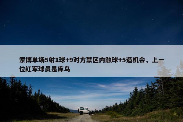 索博单场5射1球+9对方禁区内触球+5造机会，上一位红军球员是库鸟