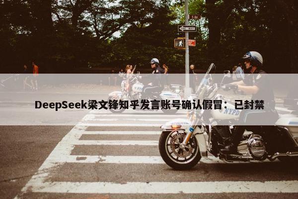 DeepSeek梁文锋知乎发言账号确认假冒：已封禁