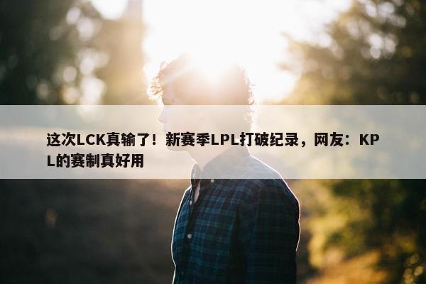 这次LCK真输了！新赛季LPL打破纪录，网友：KPL的赛制真好用