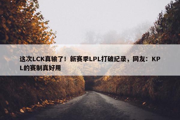 这次LCK真输了！新赛季LPL打破纪录，网友：KPL的赛制真好用