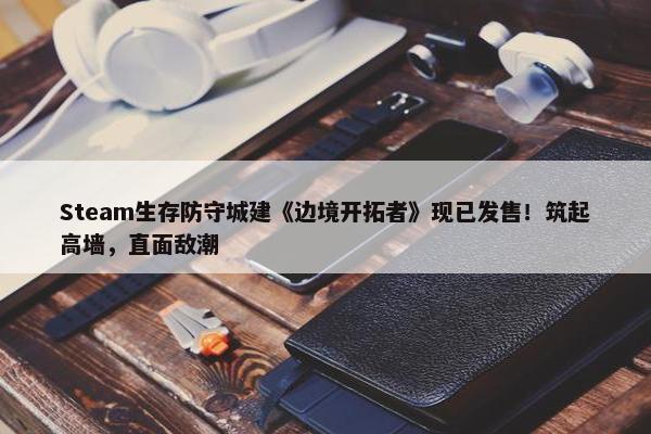 Steam生存防守城建《边境开拓者》现已发售！筑起高墙，直面敌潮