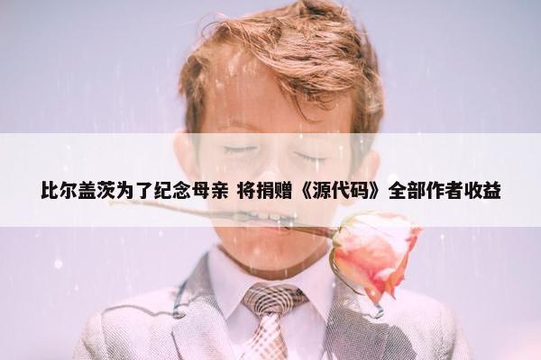 比尔盖茨为了纪念母亲 将捐赠《源代码》全部作者收益