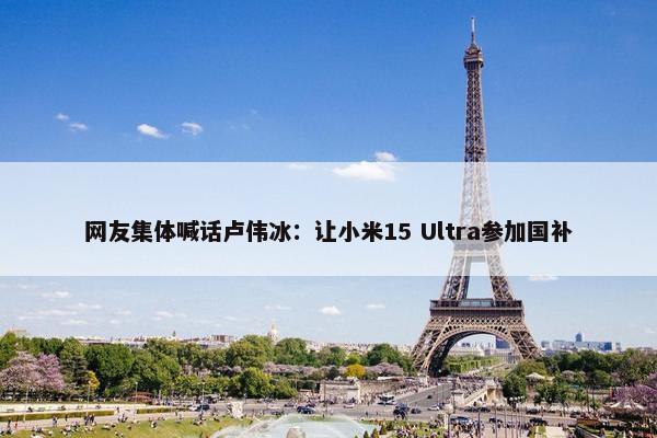 网友集体喊话卢伟冰：让小米15 Ultra参加国补