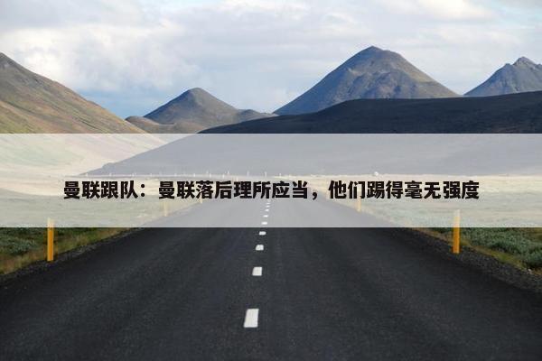 曼联跟队：曼联落后理所应当，他们踢得毫无强度