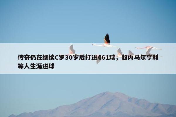 传奇仍在继续C罗30岁后打进461球，超内马尔亨利等人生涯进球