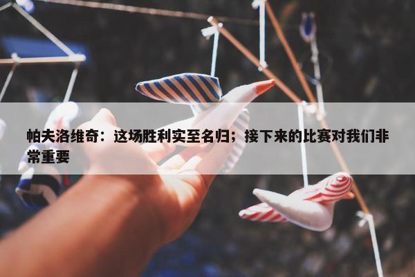 帕夫洛维奇：这场胜利实至名归；接下来的比赛对我们非常重要