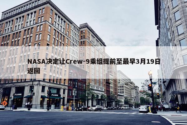 NASA决定让Crew-9乘组提前至最早3月19日返回