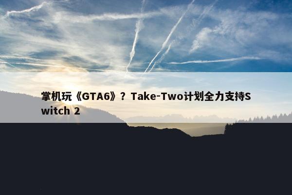 掌机玩《GTA6》？Take-Two计划全力支持Switch 2