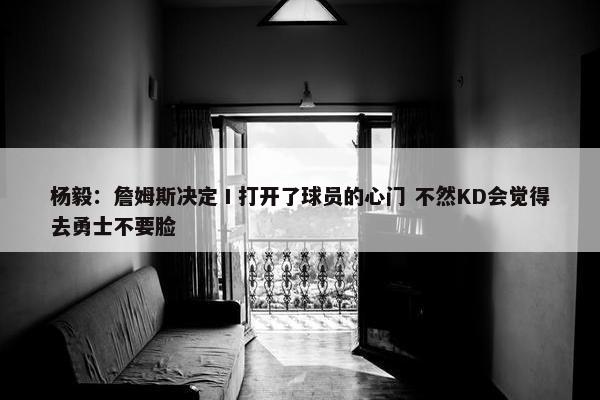 杨毅：詹姆斯决定Ⅰ打开了球员的心门 不然KD会觉得去勇士不要脸