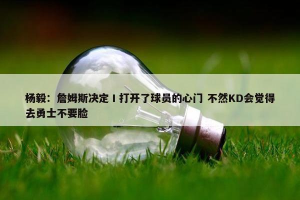 杨毅：詹姆斯决定Ⅰ打开了球员的心门 不然KD会觉得去勇士不要脸