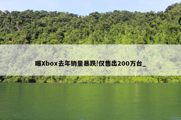 曝Xbox去年销量暴跌!仅售出200万台_