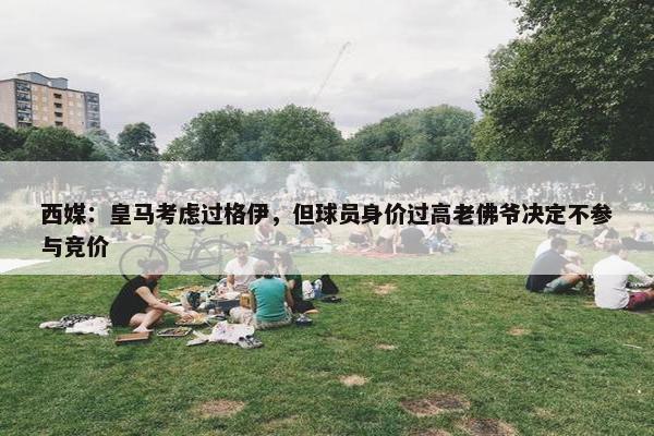 西媒：皇马考虑过格伊，但球员身价过高老佛爷决定不参与竞价