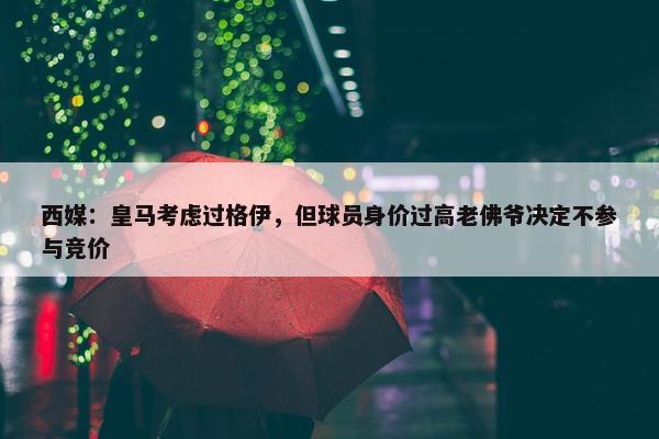 西媒：皇马考虑过格伊，但球员身价过高老佛爷决定不参与竞价