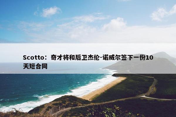 Scotto：奇才将和后卫杰伦-诺威尔签下一份10天短合同