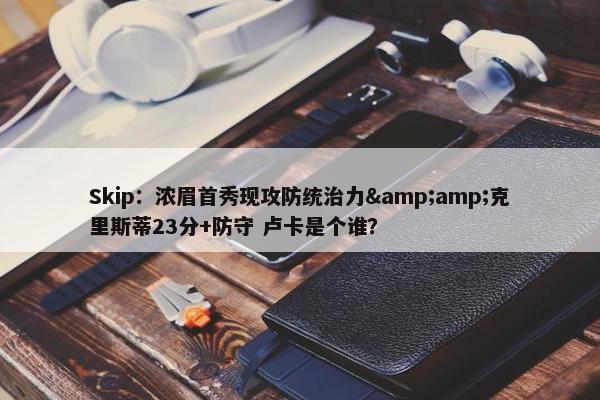 Skip：浓眉首秀现攻防统治力&amp;克里斯蒂23分+防守 卢卡是个谁？