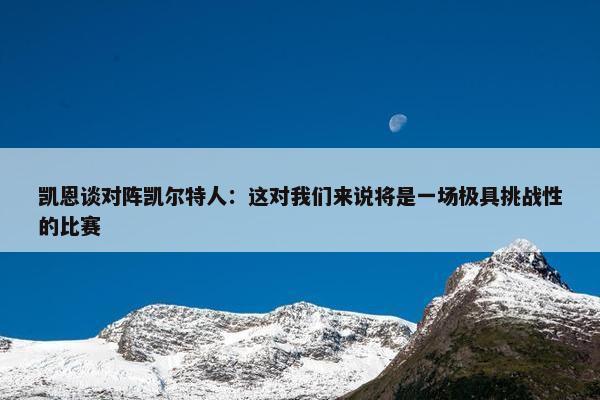 凯恩谈对阵凯尔特人：这对我们来说将是一场极具挑战性的比赛