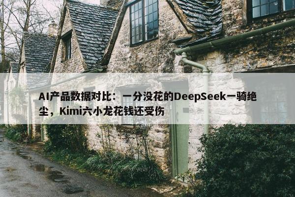 AI产品数据对比：一分没花的DeepSeek一骑绝尘，Kimi六小龙花钱还受伤