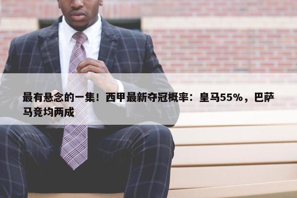 最有悬念的一集！西甲最新夺冠概率：皇马55%，巴萨马竞均两成