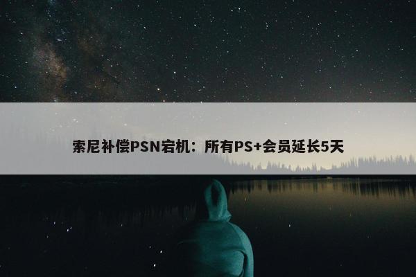 索尼补偿PSN宕机：所有PS+会员延长5天