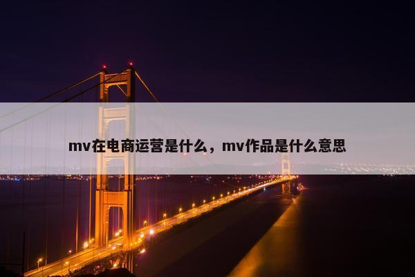 mv在电商运营是什么，mv作品是什么意思