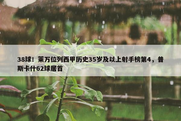 38球！莱万位列西甲历史35岁及以上射手榜第4，普斯卡什62球居首