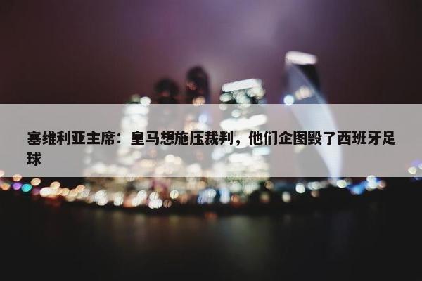 塞维利亚主席：皇马想施压裁判，他们企图毁了西班牙足球