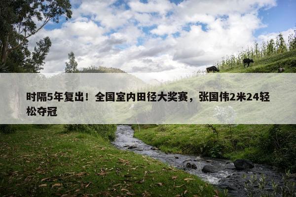 时隔5年复出！全国室内田径大奖赛，张国伟2米24轻松夺冠