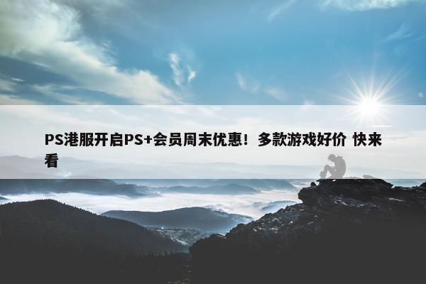 PS港服开启PS+会员周末优惠！多款游戏好价 快来看