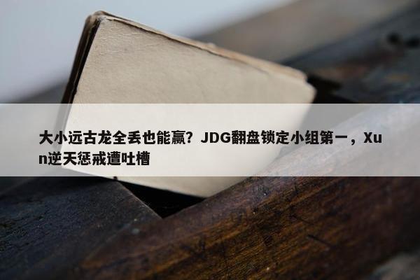 大小远古龙全丢也能赢？JDG翻盘锁定小组第一，Xun逆天惩戒遭吐槽