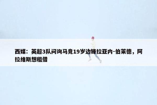 西媒：英超3队问询马竞19岁边锋拉亚内-伯莱德，阿拉维斯想租借