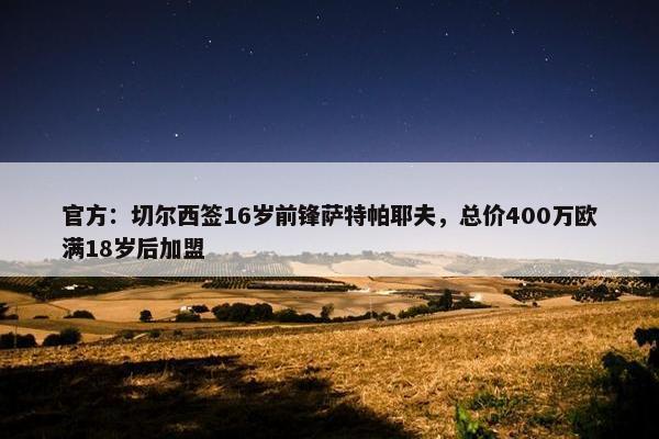 官方：切尔西签16岁前锋萨特帕耶夫，总价400万欧满18岁后加盟