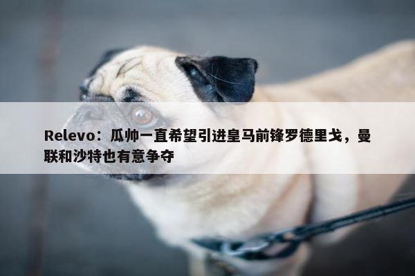 Relevo：瓜帅一直希望引进皇马前锋罗德里戈，曼联和沙特也有意争夺