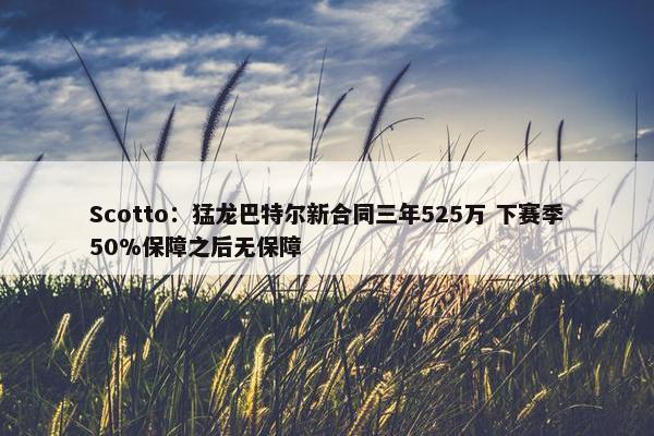 Scotto：猛龙巴特尔新合同三年525万 下赛季50%保障之后无保障