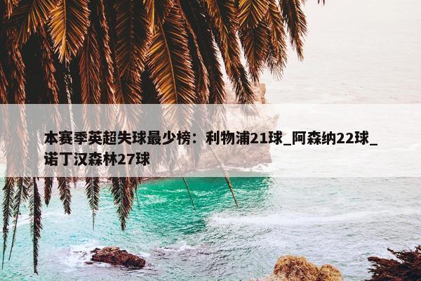 本赛季英超失球最少榜：利物浦21球_阿森纳22球_诺丁汉森林27球