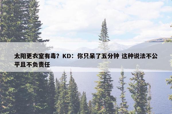 太阳更衣室有毒？KD：你只呆了五分钟 这种说法不公平且不负责任