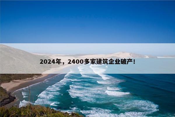 2024年，2400多家建筑企业破产！