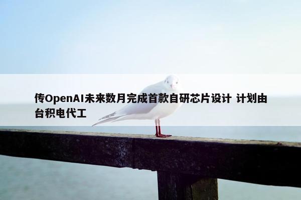 传OpenAI未来数月完成首款自研芯片设计 计划由台积电代工