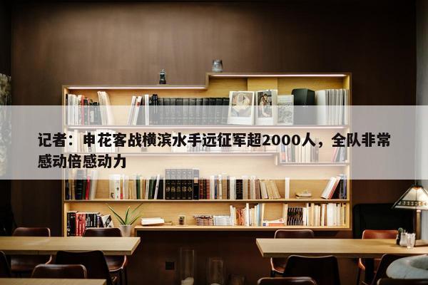 记者：申花客战横滨水手远征军超2000人，全队非常感动倍感动力