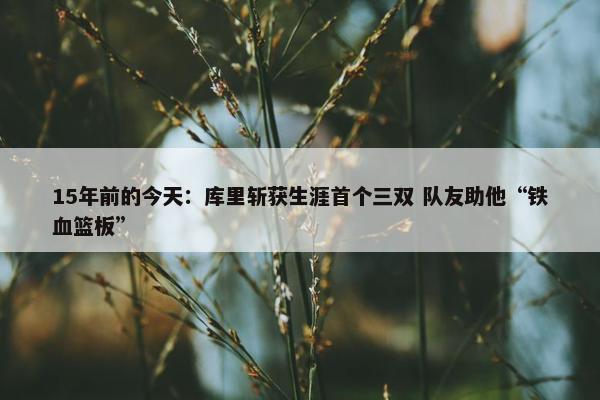 15年前的今天：库里斩获生涯首个三双 队友助他“铁血篮板”