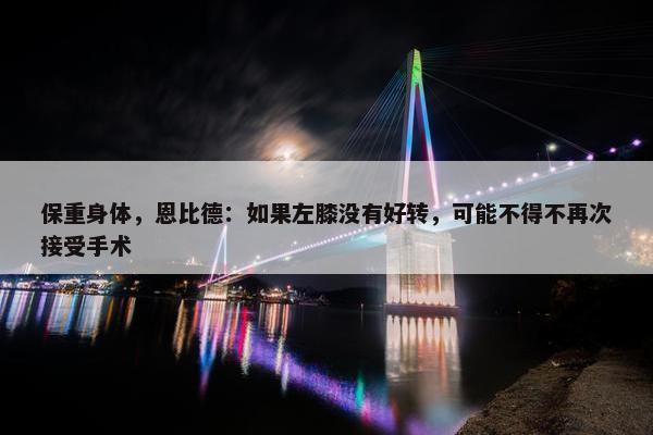 保重身体，恩比德：如果左膝没有好转，可能不得不再次接受手术