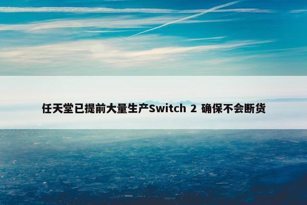 任天堂已提前大量生产Switch 2 确保不会断货