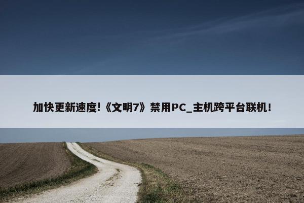 加快更新速度!《文明7》禁用PC_主机跨平台联机！