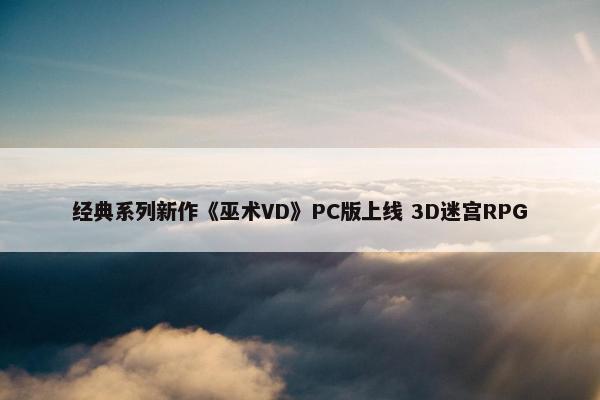 经典系列新作《巫术VD》PC版上线 3D迷宫RPG