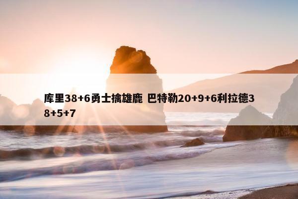 库里38+6勇士擒雄鹿 巴特勒20+9+6利拉德38+5+7