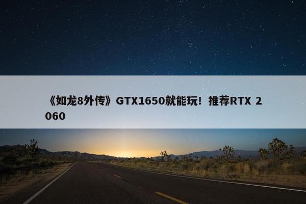 《如龙8外传》GTX1650就能玩！推荐RTX 2060