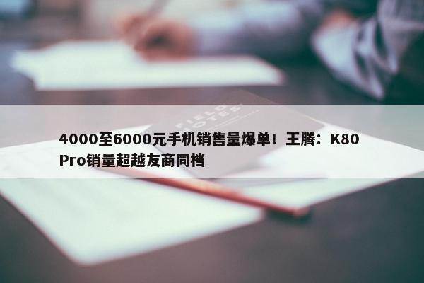 4000至6000元手机销售量爆单！王腾：K80 Pro销量超越友商同档