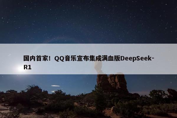 国内首家！QQ音乐宣布集成满血版DeepSeek-R1