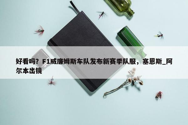 好看吗？F1威廉姆斯车队发布新赛季队服，塞恩斯_阿尔本出镜